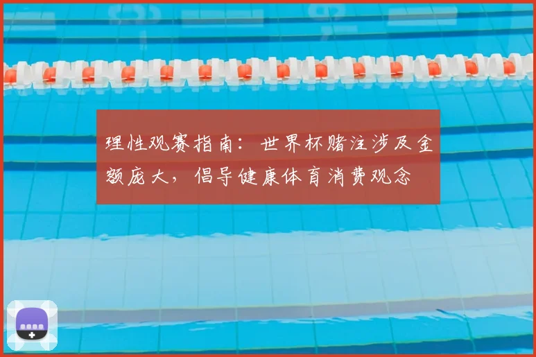 理性观赛指南：世界杯赌注涉及金额庞大，倡导健康体育消费观念