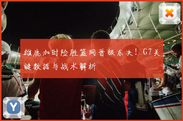 雄鹿加时险胜篮网晋级东决!G7关键数据与战术解析