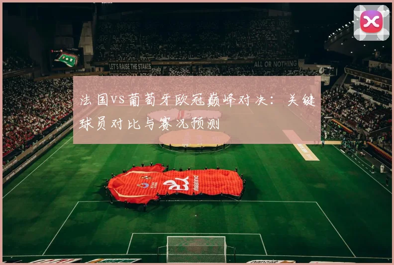 法国vs葡萄牙欧冠巅峰对决：关键球员对比与赛况预测