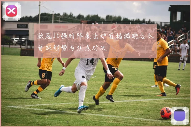 欧冠16强对阵表出炉直播揭晓各队晋级形势与焦点对决