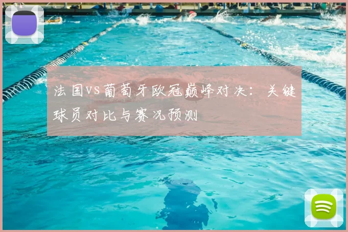 法国vs葡萄牙欧冠巅峰对决：关键球员对比与赛况预测