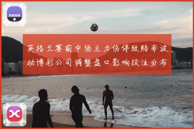 英格兰赛前中场主力伤停致赔率波动博彩公司调整盘口影响投注分布