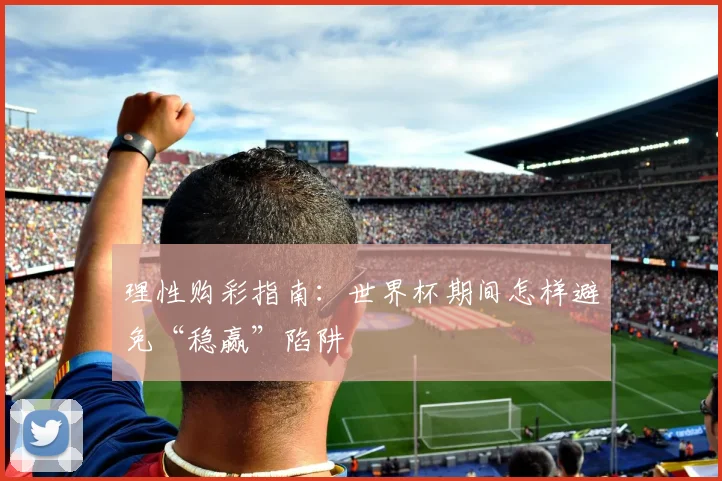 理性购彩指南：世界杯期间怎样避免“稳赢”陷阱