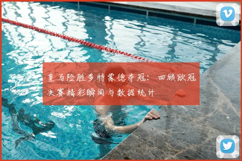 皇马险胜多特蒙德夺冠：回顾欧冠决赛精彩瞬间与数据统计