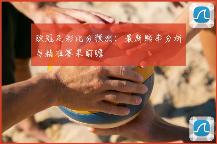 欧冠足彩比分预测：最新赔率分析与精准赛果前瞻