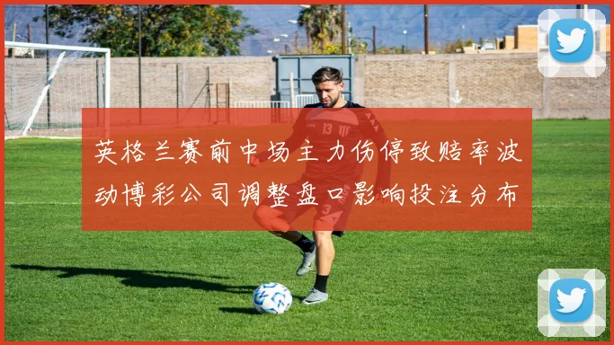 英格兰赛前中场主力伤停致赔率波动博彩公司调整盘口影响投注分布