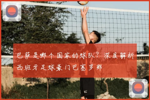 巴萨是哪个国家的球队？深度解析西班牙足球豪门巴塞罗那