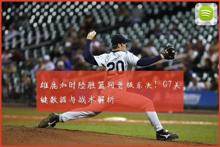 雄鹿加时险胜篮网晋级东决!G7关键数据与战术解析