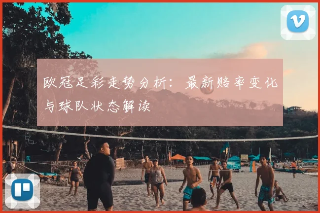欧冠足彩走势分析：最新赔率变化与球队状态解读