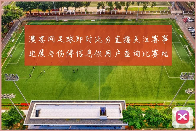 澳客网足球即时比分直播关注赛事进展与伤停信息供用户查询比赛结果与影响