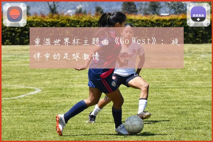 重温世界杯主题曲《Go West》：旋律中的足球激情