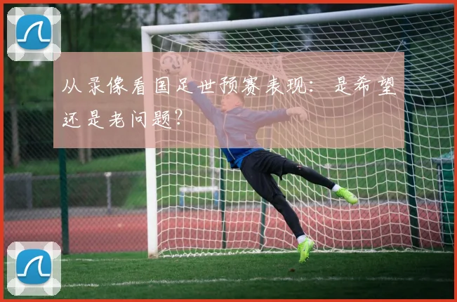 从录像看国足世预赛表现：是希望还是老问题？