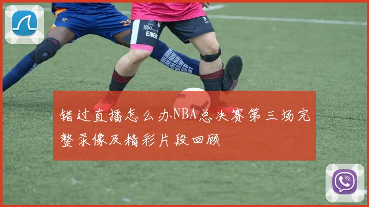 错过直播怎么办NBA总决赛第三场完整录像及精彩片段回顾