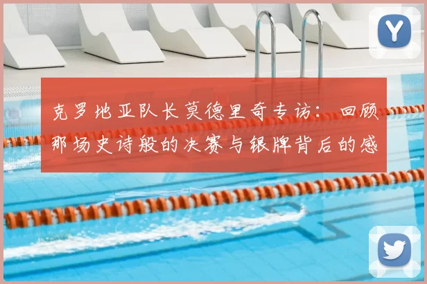 克罗地亚队长莫德里奇专访:回顾那场史诗般的决赛与银牌背后的感悟