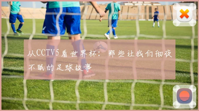 从CCTV5看世界杯：那些让我们彻夜不眠的足球故事
