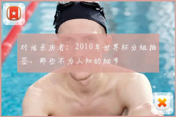 对话亲历者：2010年世界杯分组抽签，那些不为人知的细节