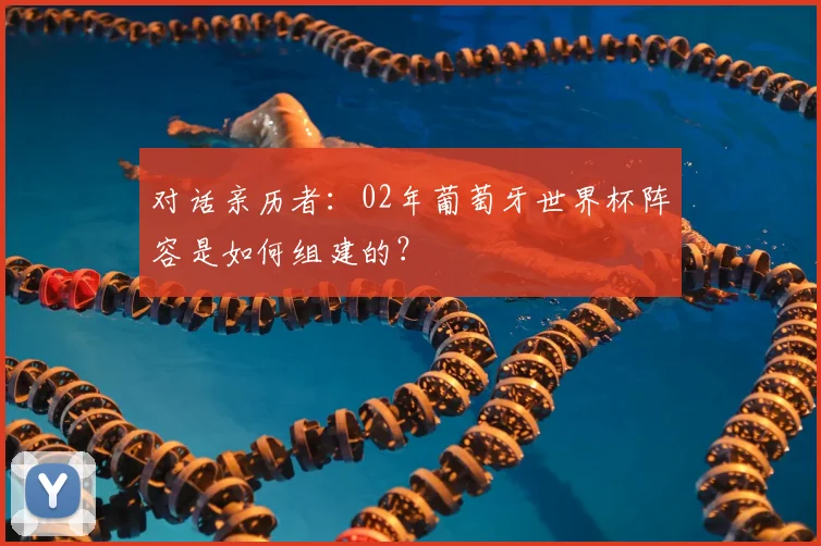 对话亲历者：02年葡萄牙世界杯阵容是如何组建的？