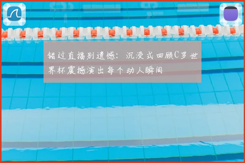 错过直播别遗憾：沉浸式回顾C罗世界杯震撼演出每个动人瞬间