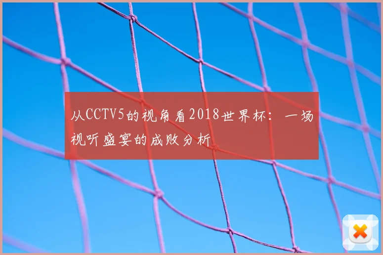 从CCTV5的视角看2018世界杯：一场视听盛宴的成败分析