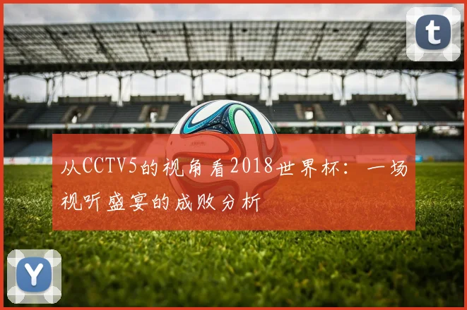 从CCTV5的视角看2018世界杯：一场视听盛宴的成败分析