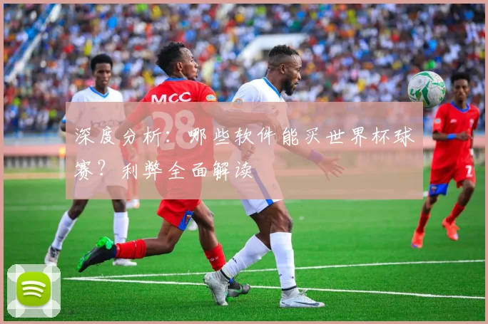 深度分析：哪些软件能买世界杯球赛？利弊全面解读