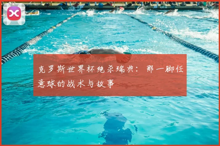 克罗斯世界杯绝杀瑞典:那一脚任意球的战术与故事