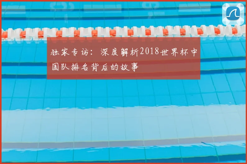 独家专访:深度解析2018世界杯中国队排名背后的故事
