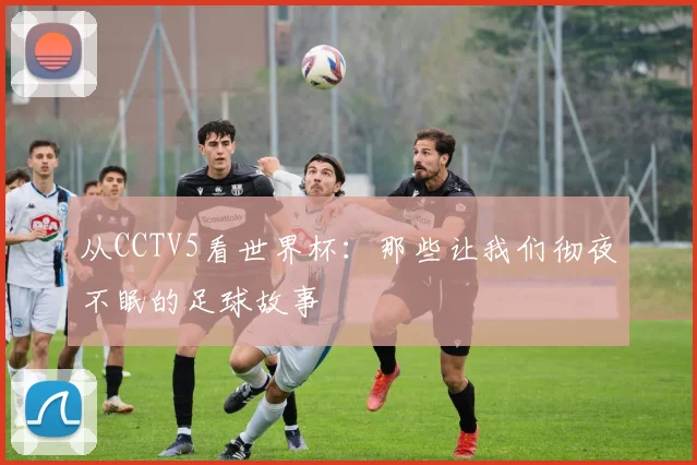 从CCTV5看世界杯：那些让我们彻夜不眠的足球故事