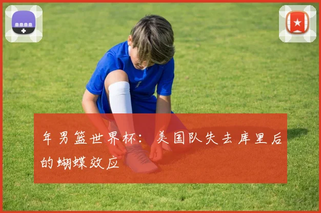 年男篮世界杯:美国队失去库里后的蝴蝶效应