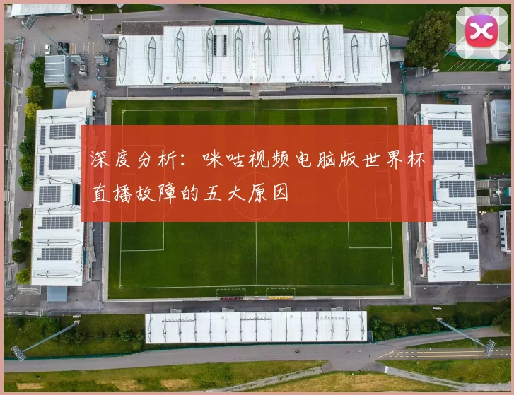深度分析：咪咕视频电脑版世界杯直播故障的五大原因