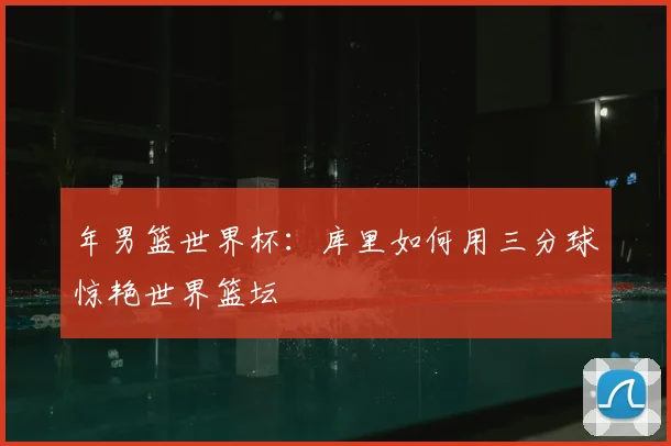 年男篮世界杯:库里如何用三分球惊艳世界篮坛