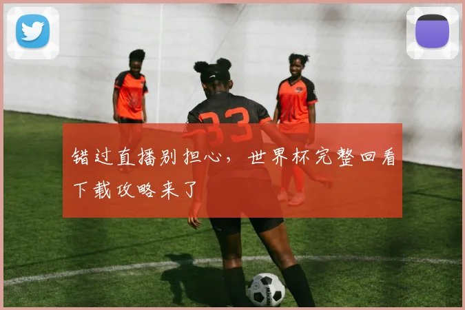 错过直播别担心，世界杯完整回看下载攻略来了
