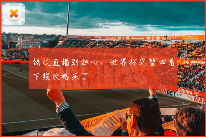 错过直播别担心，世界杯完整回看下载攻略来了