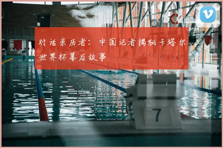 对话亲历者：中国记者揭秘卡塔尔世界杯幕后故事