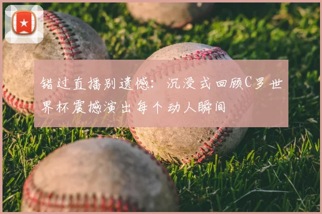 错过直播别遗憾：沉浸式回顾C罗世界杯震撼演出每个动人瞬间