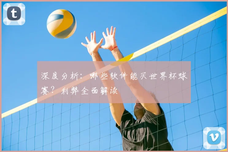 深度分析：哪些软件能买世界杯球赛？利弊全面解读