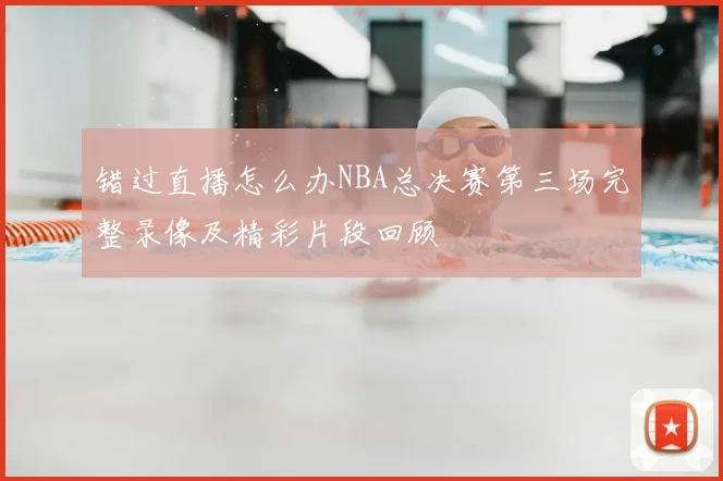 错过直播怎么办NBA总决赛第三场完整录像及精彩片段回顾