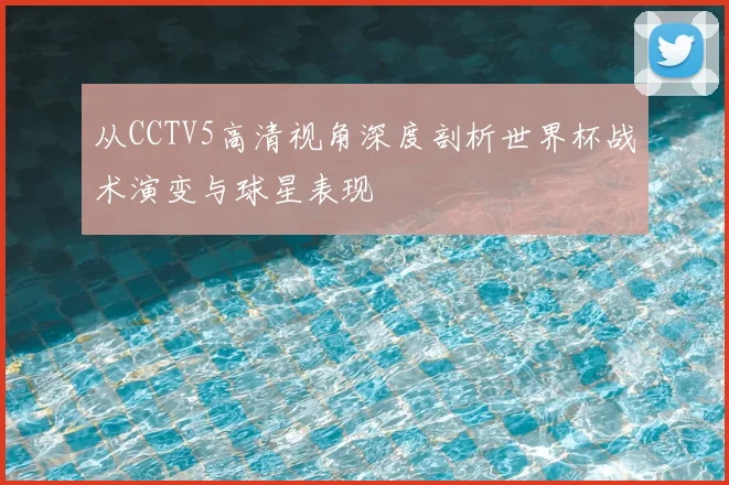 从CCTV5高清视角深度剖析世界杯战术演变与球星表现